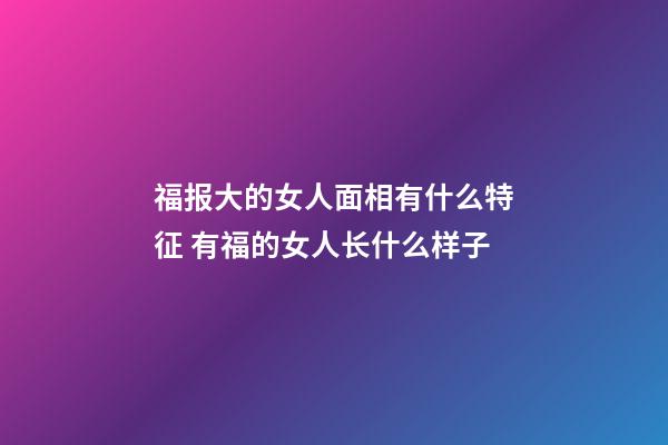 福报大的女人面相有什么特征 有福的女人长什么样子